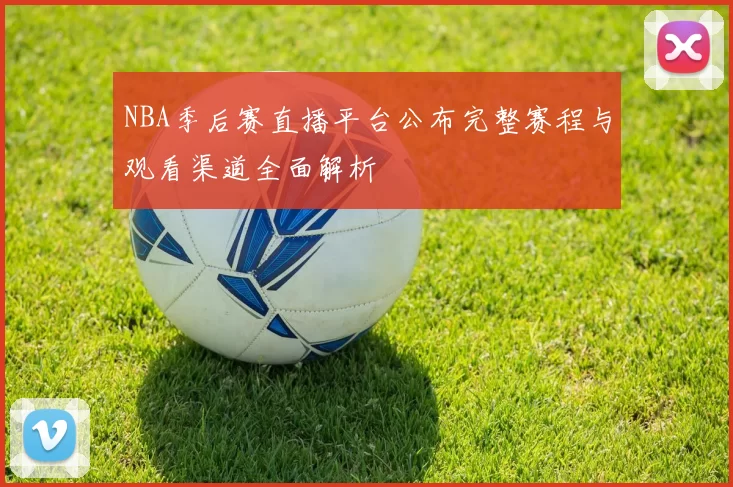 NBA季后赛直播平台公布完整赛程与观看渠道全面解析