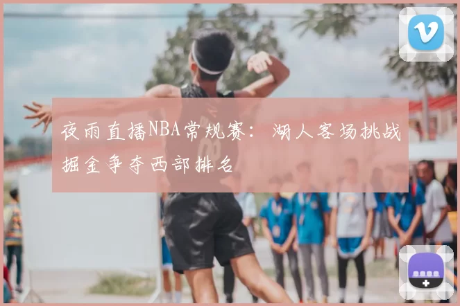 夜雨直播NBA常规赛:湖人客场挑战掘金争夺西部排名