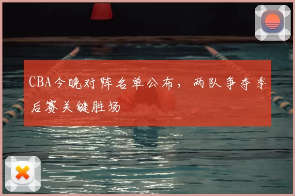 CBA今晚对阵名单公布,两队争夺季后赛关键胜场