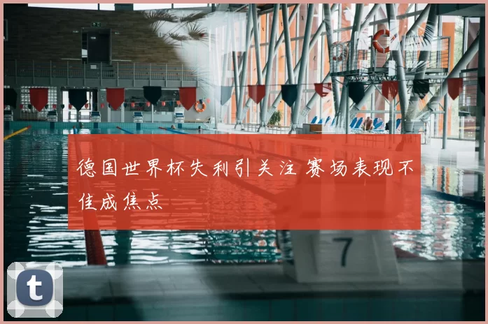 德国世界杯失利引关注 赛场表现不佳成焦点