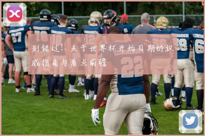 别错过！关于世界杯开始日期的权威指南与看点前瞻