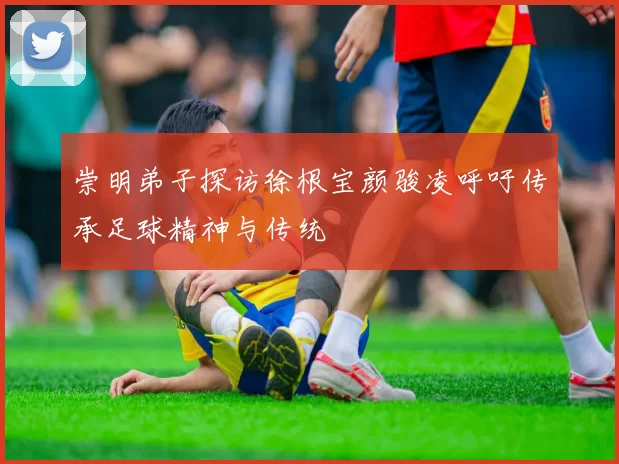 崇明弟子探访徐根宝颜骏凌呼吁传承足球精神与传统
