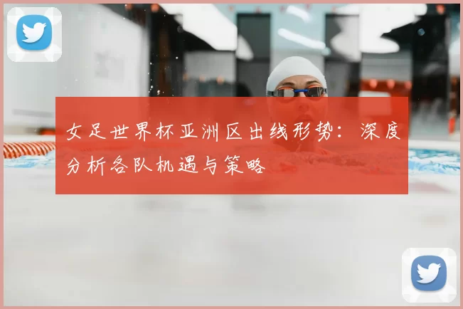 女足世界杯亚洲区出线形势：深度分析各队机遇与策略