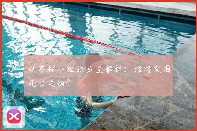 世界杯小组积分全解析:谁将突围死亡之组?