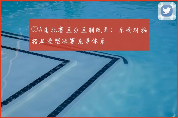 CBA南北赛区分区制改革：东西对抗格局重塑联赛竞争体系