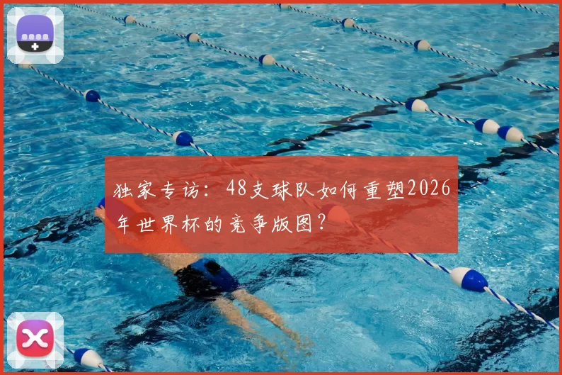 独家专访：48支球队如何重塑2026年世界杯的竞争版图？