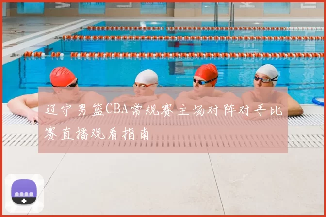 辽宁男篮CBA常规赛主场对阵对手比赛直播观看指南
