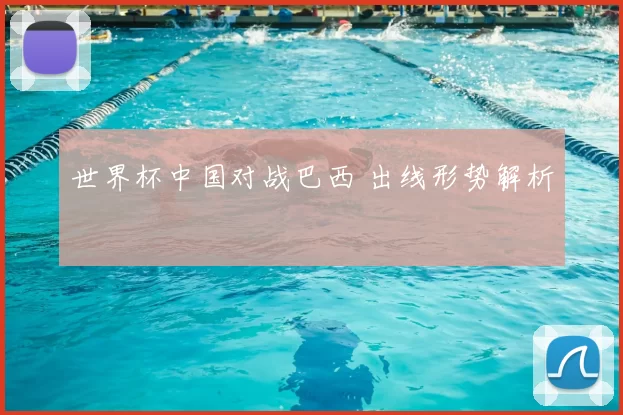 世界杯中国对战巴西 出线形势解析