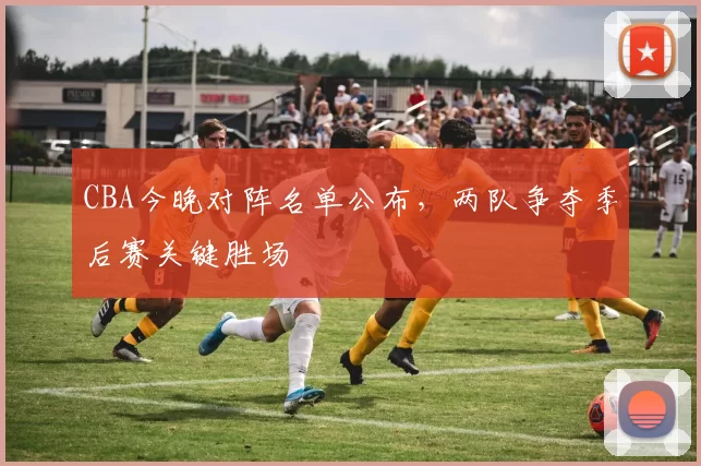 CBA今晚对阵名单公布，两队争夺季后赛关键胜场