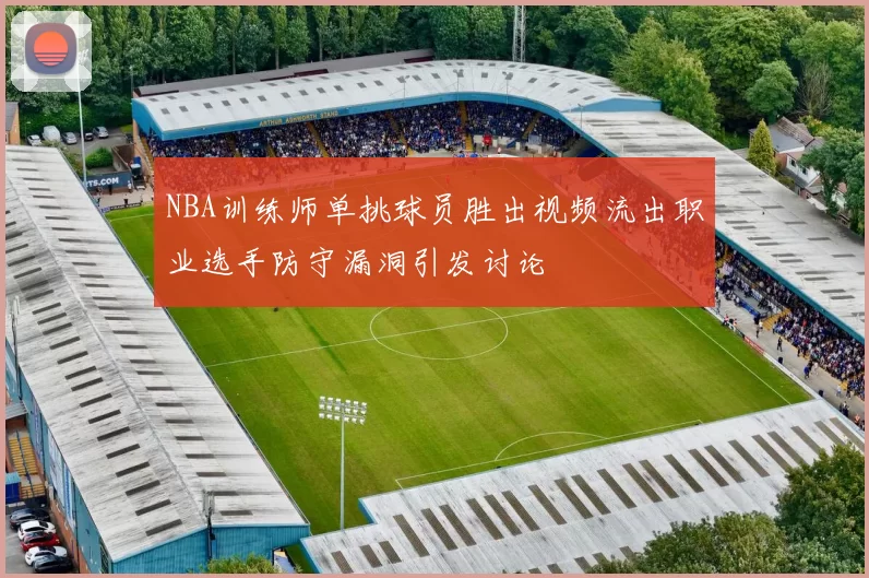 NBA训练师单挑球员胜出视频流出职业选手防守漏洞引发讨论