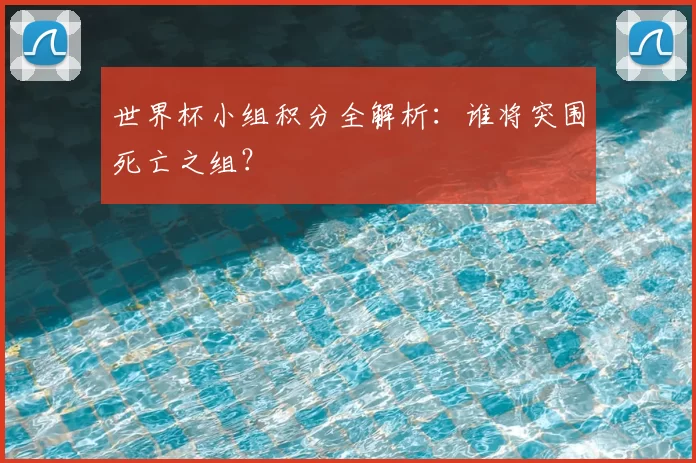 世界杯小组积分全解析：谁将突围死亡之组？