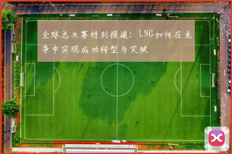 全球总决赛特别报道:LNG如何在竞争中实现成功转型与突破