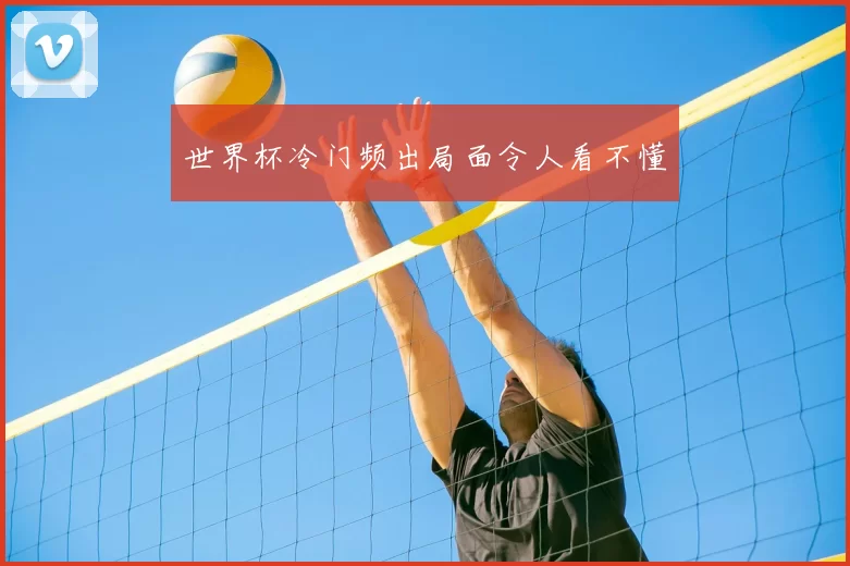 世界杯冷门频出局面令人看不懂