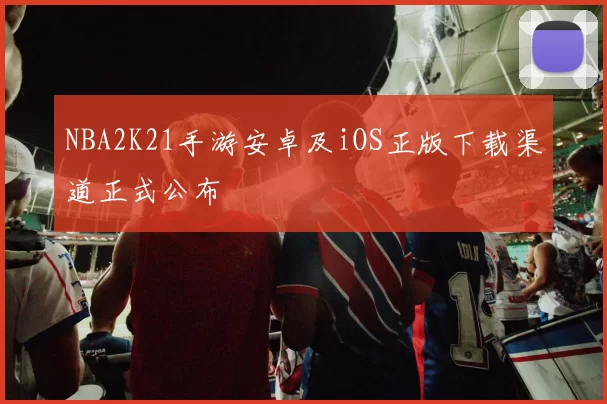 NBA2K21手游安卓及iOS正版下载渠道正式公布