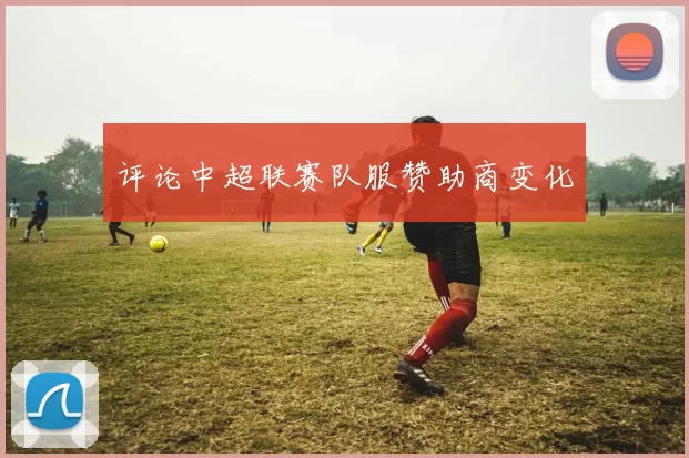 评论中超联赛队服赞助商变化
