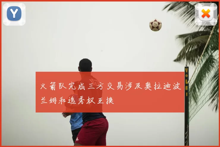 火箭队完成三方交易涉及奥拉迪波兰姆和选秀权互换