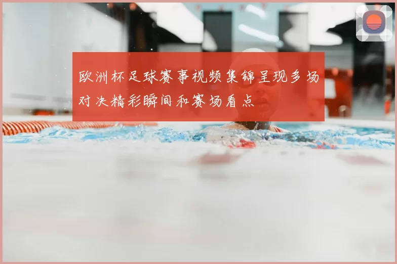 欧洲杯足球赛事视频集锦呈现多场对决精彩瞬间和赛场看点