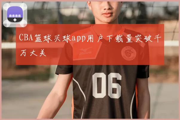 CBA篮球买球app用户下载量突破千万大关