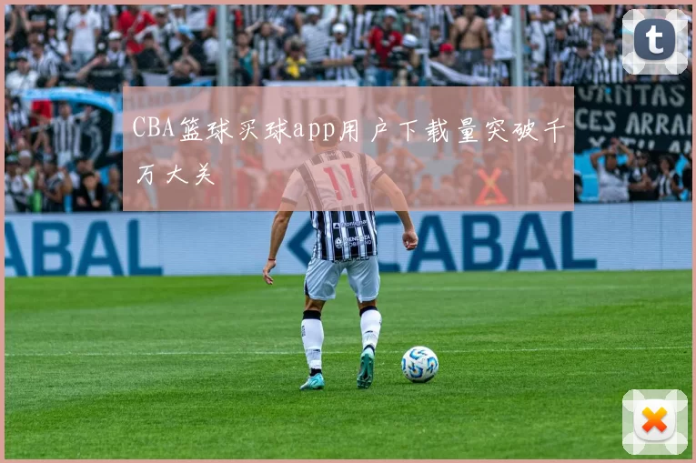CBA篮球买球app用户下载量突破千万大关