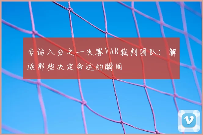 专访八分之一决赛VAR裁判团队：解读那些决定命运的瞬间