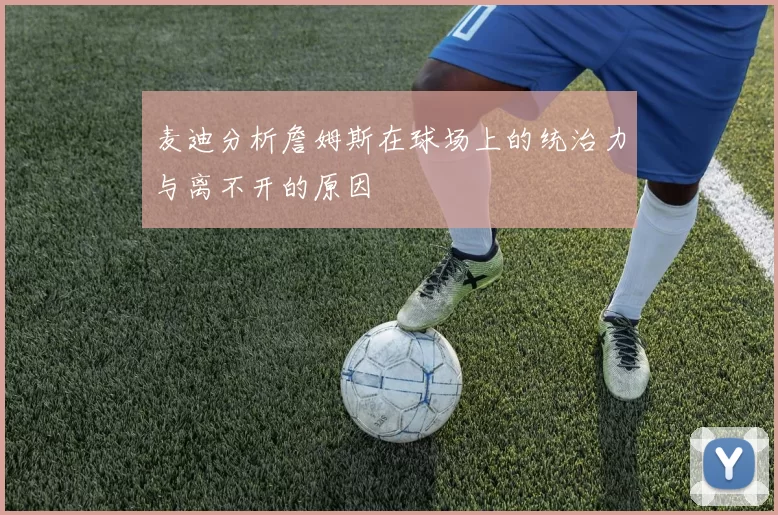 麦迪分析詹姆斯在球场上的统治力与离不开的原因