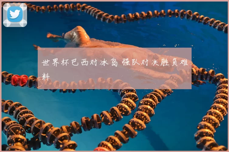 世界杯巴西对冰岛 强队对决胜负难料