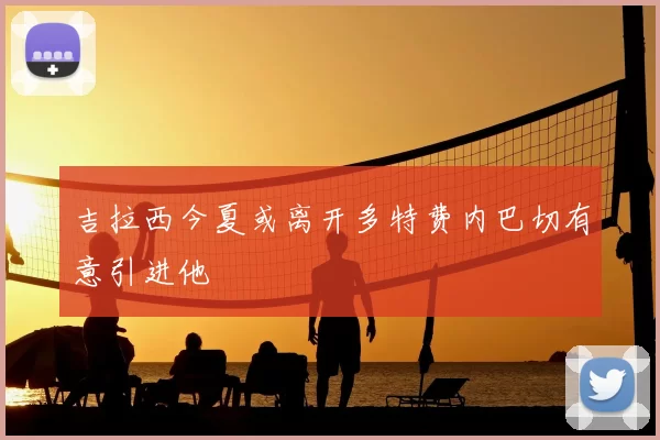 吉拉西今夏或离开多特费内巴切有意引进他