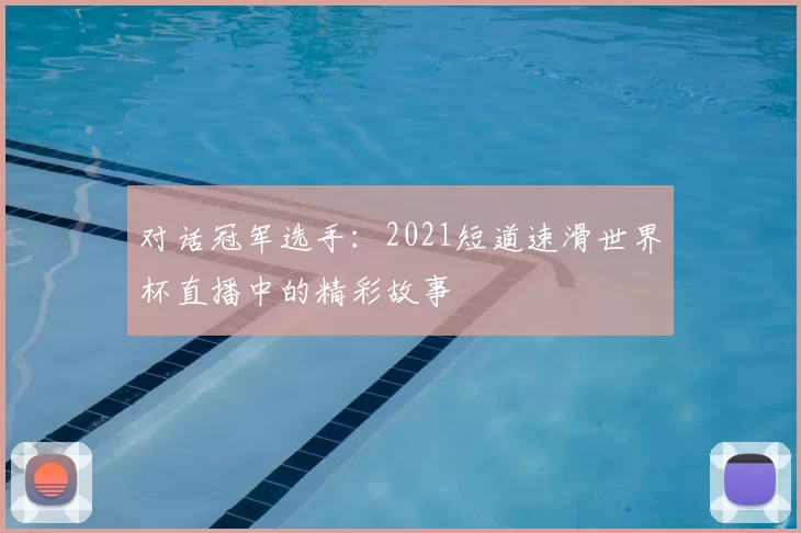对话冠军选手：2021短道速滑世界杯直播中的精彩故事