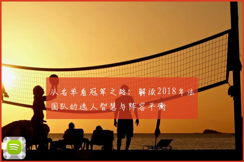 从名单看冠军之路：解读2018年法国队的选人智慧与阵容平衡