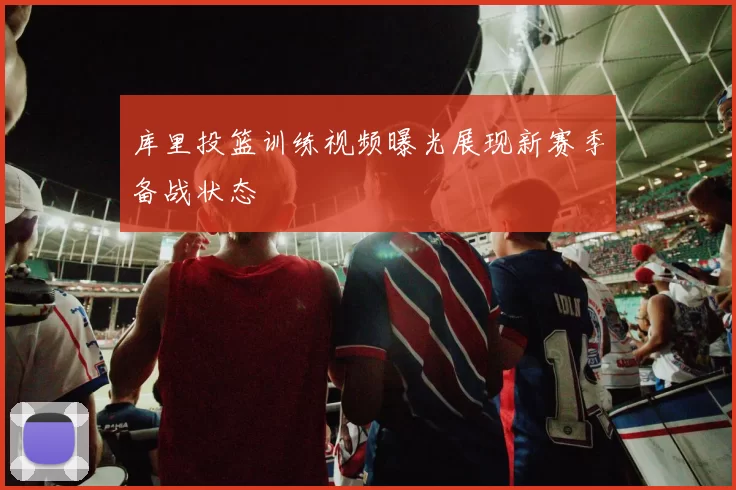 库里投篮训练视频曝光展现新赛季备战状态