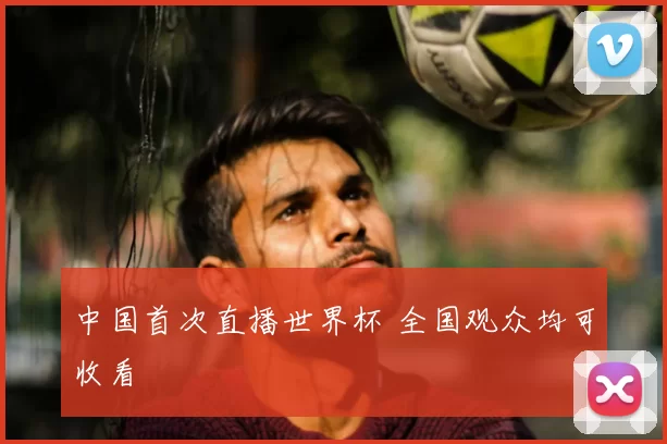 中国首次直播世界杯 全国观众均可收看