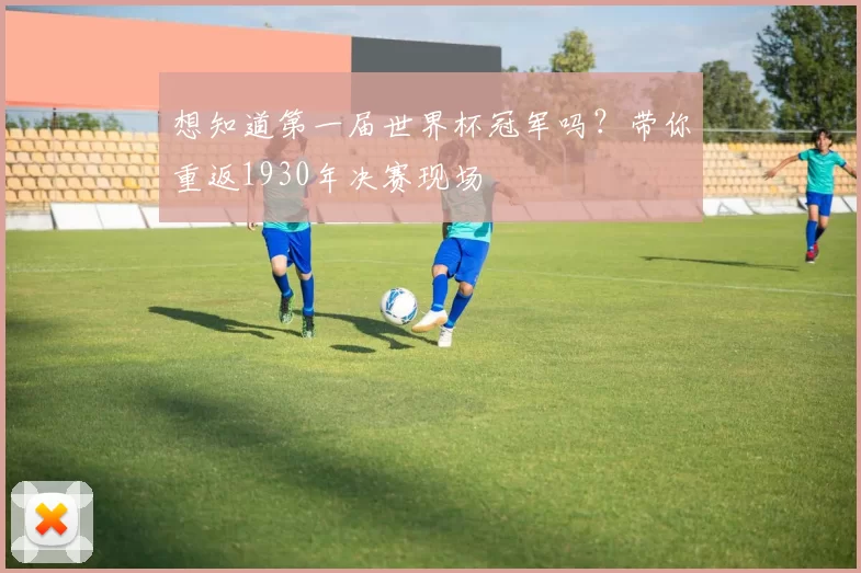 想知道第一届世界杯冠军吗?带你重返1930年决赛现场