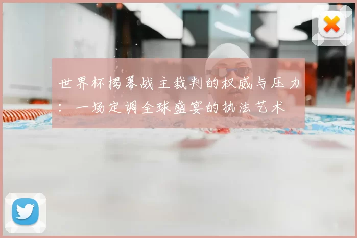 世界杯揭幕战主裁判的权威与压力：一场定调全球盛宴的执法艺术