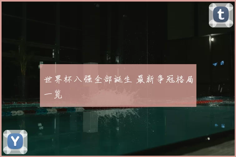 世界杯八强全部诞生 最新争冠格局一览