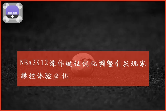 NBA2K12操作键位优化调整引发玩家操控体验分化