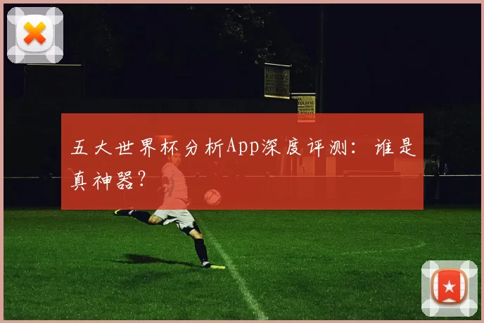 五大世界杯分析App深度评测：谁是真神器？
