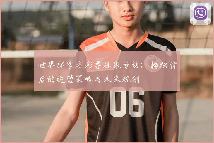 世界杯官方彩票独家专访：揭秘背后的运营策略与未来规划