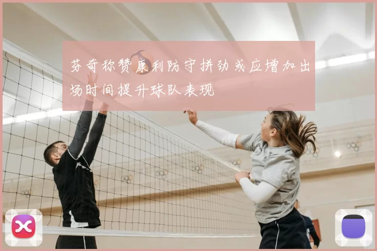 芬奇称赞康利防守拼劲或应增加出场时间提升球队表现