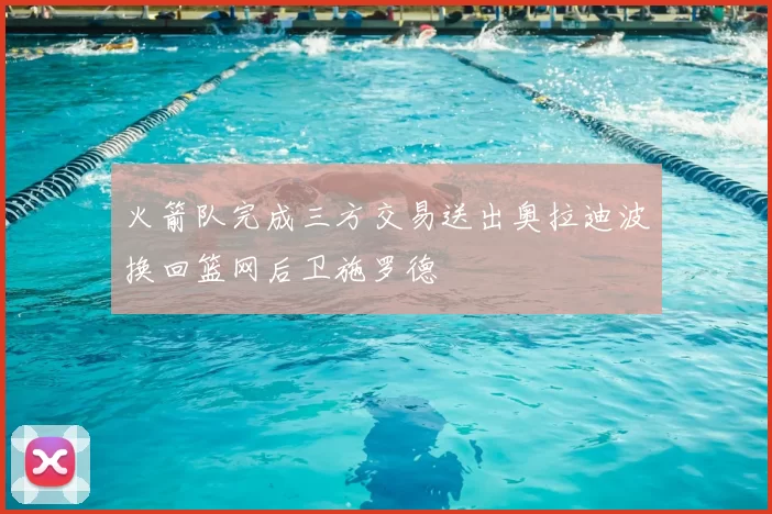火箭队完成三方交易送出奥拉迪波换回篮网后卫施罗德