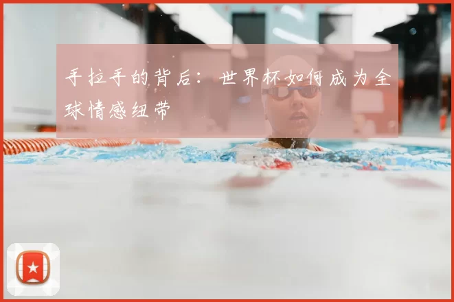 手拉手的背后:世界杯如何成为全球情感纽带