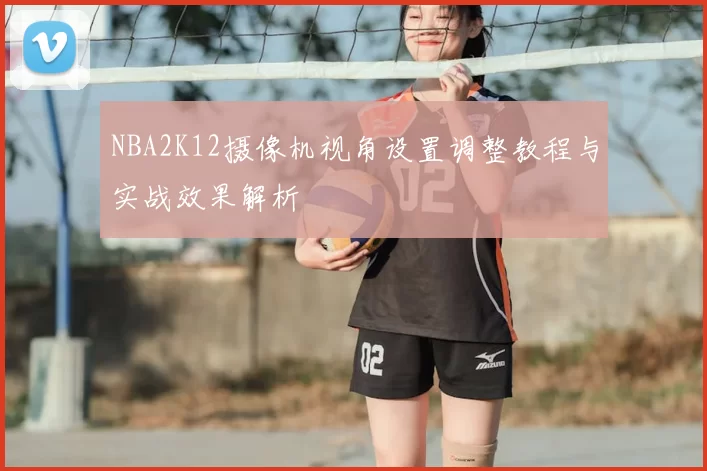 NBA2K12摄像机视角设置调整教程与实战效果解析