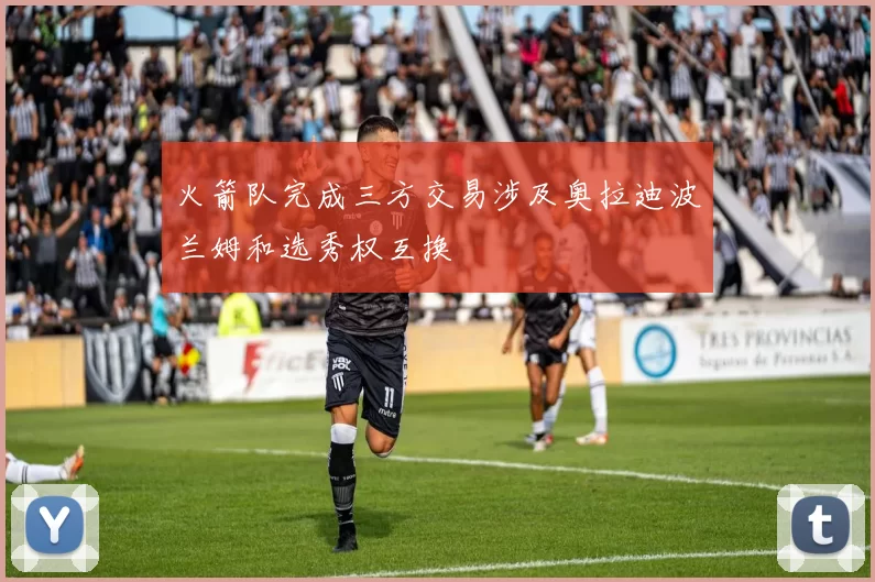 火箭队完成三方交易涉及奥拉迪波兰姆和选秀权互换