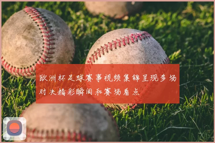 欧洲杯足球赛事视频集锦呈现多场对决精彩瞬间和赛场看点
