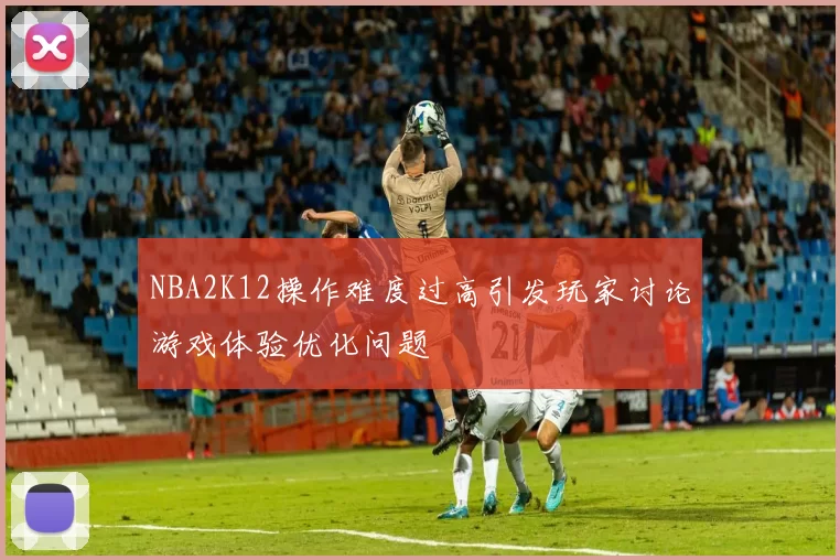NBA2K12操作难度过高引发玩家讨论游戏体验优化问题