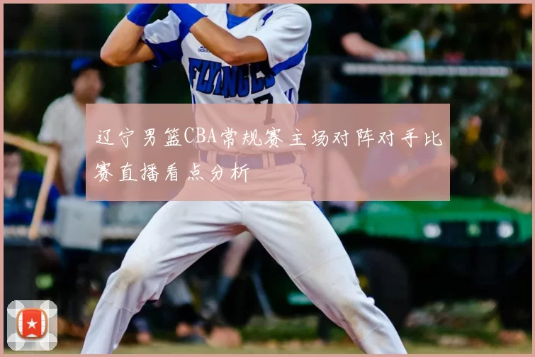 辽宁男篮CBA常规赛主场对阵对手比赛直播看点分析