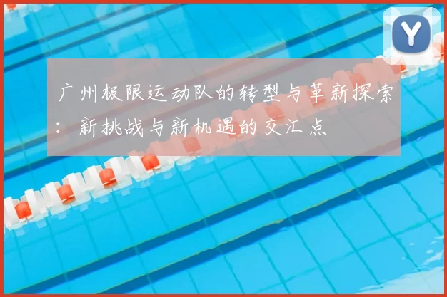 广州极限运动队的转型与革新探索:新挑战与新机遇的交汇点