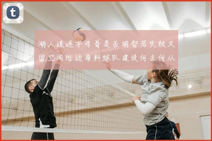 湖人追逐字母哥是否明智若失败又留空间给边角料球队建设何去何从
