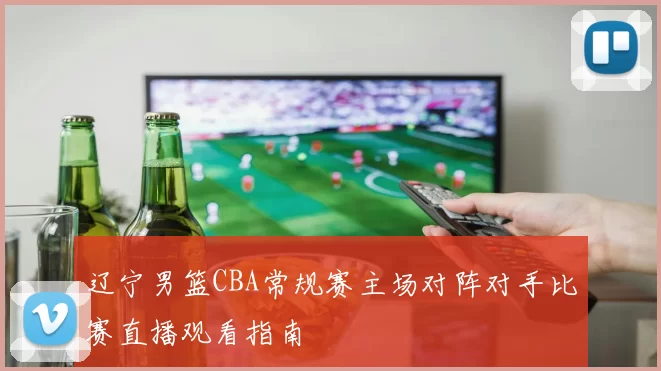 辽宁男篮CBA常规赛主场对阵对手比赛直播观看指南