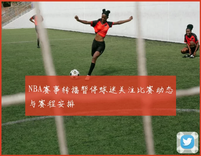 NBA赛事转播暂停球迷关注比赛动态与赛程安排