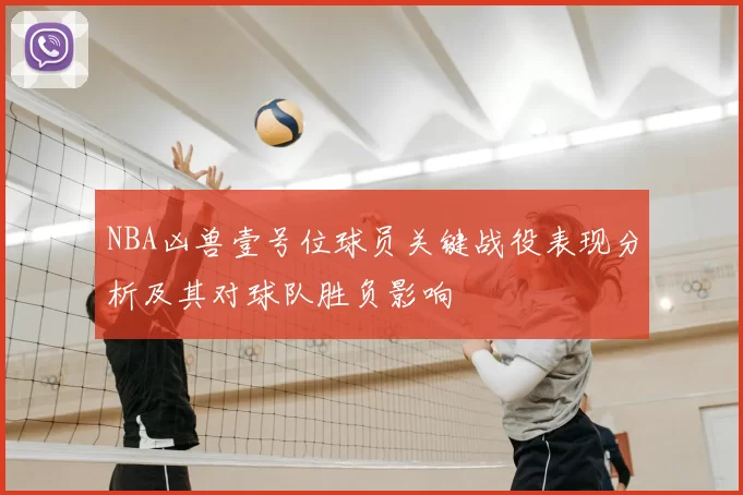 NBA凶兽壹号位球员关键战役表现分析及其对球队胜负影响